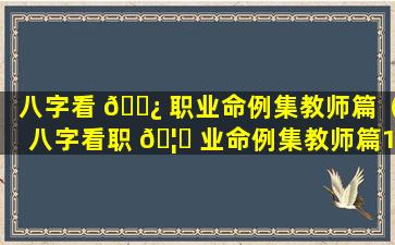 八字看 🌿 职业命例集教师篇（八字看职 🦄 业命例集教师篇1）